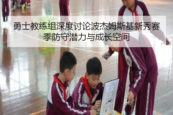 勇士教练组深度讨论波杰姆斯基新秀赛季防守潜力与成长空间